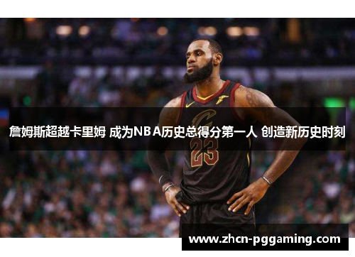 詹姆斯超越卡里姆 成为NBA历史总得分第一人 创造新历史时刻