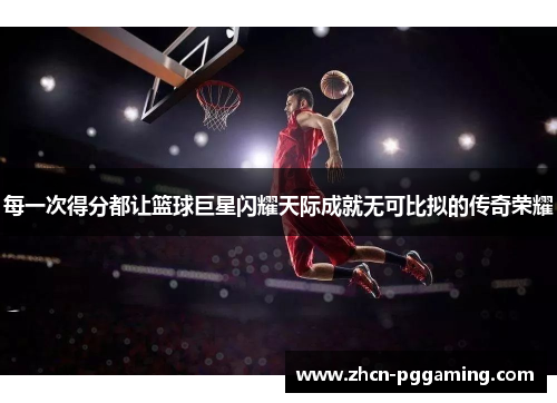 每一次得分都让篮球巨星闪耀天际成就无可比拟的传奇荣耀