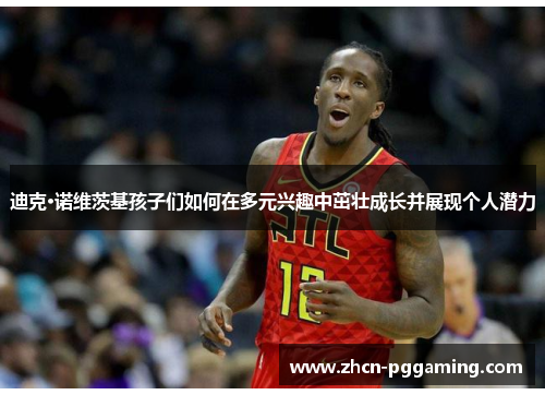 迪克·诺维茨基孩子们如何在多元兴趣中茁壮成长并展现个人潜力
