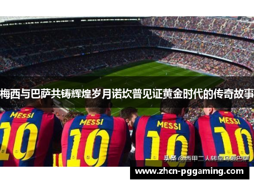 梅西与巴萨共铸辉煌岁月诺坎普见证黄金时代的传奇故事