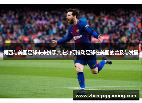 梅西与美国足球未来携手共进如何推动足球在美国的普及与发展