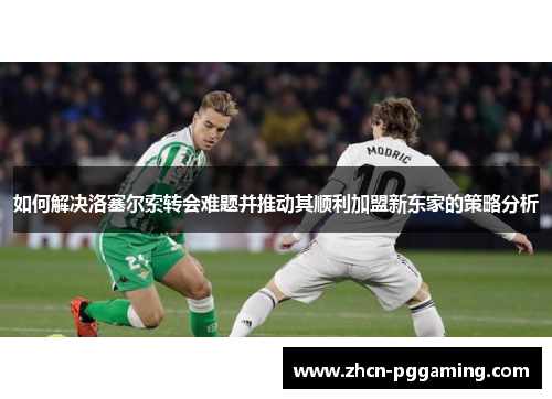 如何解决洛塞尔索转会难题并推动其顺利加盟新东家的策略分析