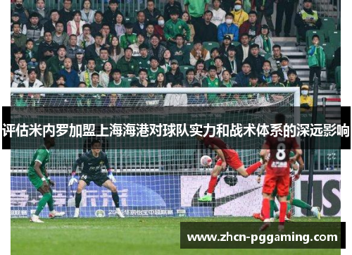 评估米内罗加盟上海海港对球队实力和战术体系的深远影响