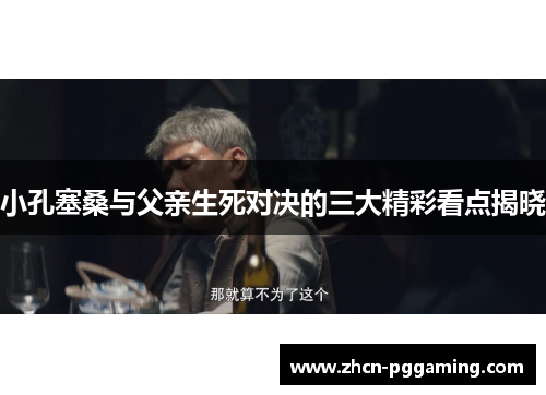 小孔塞桑与父亲生死对决的三大精彩看点揭晓
