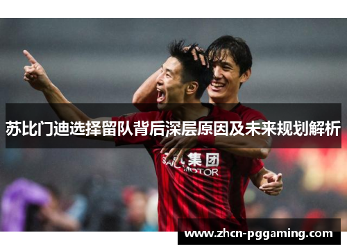 苏比门迪选择留队背后深层原因及未来规划解析