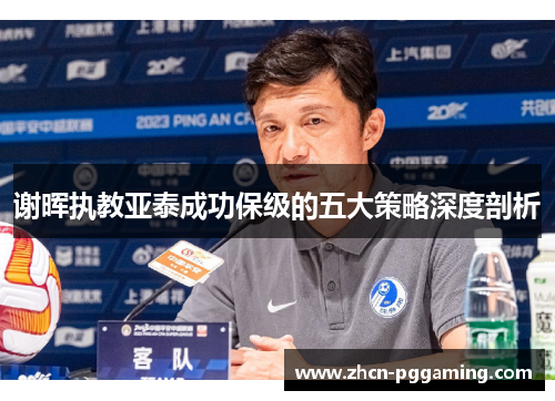 谢晖执教亚泰成功保级的五大策略深度剖析