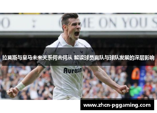 拉莫斯与皇马未来关系何去何从 解读球员离队与球队发展的深层影响