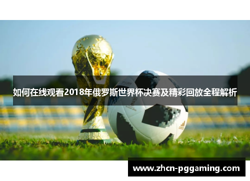 如何在线观看2018年俄罗斯世界杯决赛及精彩回放全程解析