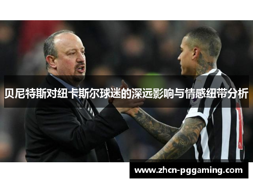 贝尼特斯对纽卡斯尔球迷的深远影响与情感纽带分析