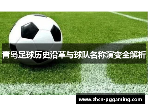 青岛足球历史沿革与球队名称演变全解析