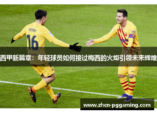 西甲新篇章：年轻球员如何接过梅西的火炬引领未来辉煌