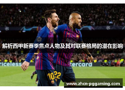 解析西甲新赛季焦点人物及其对联赛格局的潜在影响 解析西甲新赛季焦点人物及其对联赛格局的潜在影响