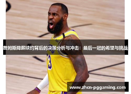 詹姆斯降薪续约背后的决策分析与冲击:最后一冠的希望与挑战 詹姆斯降薪续约背后的决策分析与冲击:最后一冠的希望与挑战
