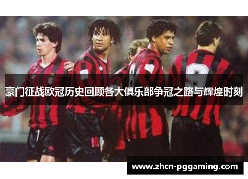 豪门征战欧冠历史回顾各大俱乐部争冠之路与辉煌时刻 豪门征战欧冠历史回顾各大俱乐部争冠之路与辉煌时刻