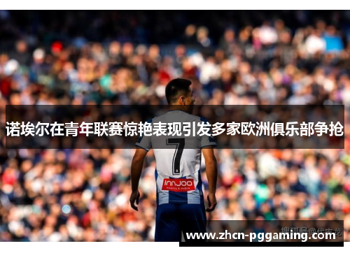 诺埃尔在青年联赛惊艳表现引发多家欧洲俱乐部争抢 诺埃尔在青年联赛惊艳表现引发多家欧洲俱乐部争抢