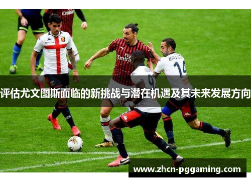 评估尤文图斯面临的新挑战与潜在机遇及其未来发展方向 评估尤文图斯面临的新挑战与潜在机遇及其未来发展方向