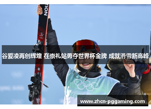 谷爱凌再创辉煌 在崇礼站勇夺世界杯金牌 成就滑雪新高峰 谷爱凌再创辉煌 在崇礼站勇夺世界杯金牌 成就滑雪新高峰