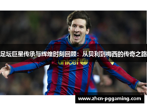 足坛巨星传承与辉煌时刻回顾：从贝利到梅西的传奇之路