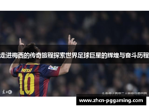 走进梅西的传奇旅程探索世界足球巨星的辉煌与奋斗历程