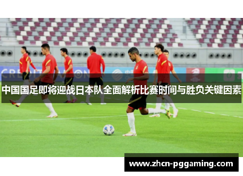 中国国足即将迎战日本队全面解析比赛时间与胜负关键因素
