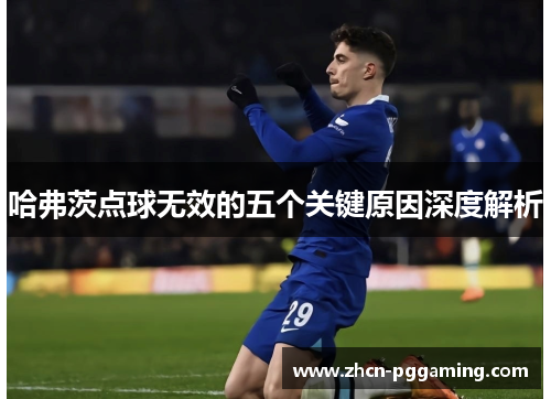 哈弗茨点球无效的五个关键原因深度解析 哈弗茨点球无效的五个关键原因深度解析