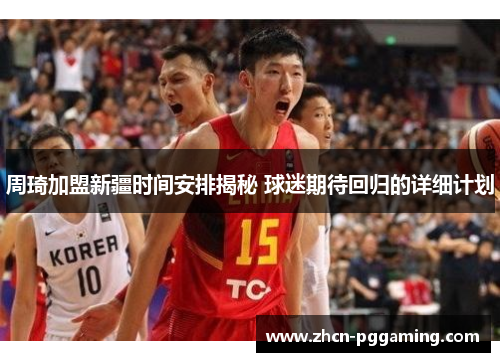 周琦加盟新疆时间安排揭秘 球迷期待回归的详细计划 周琦加盟新疆时间安排揭秘 球迷期待回归的详细计划
