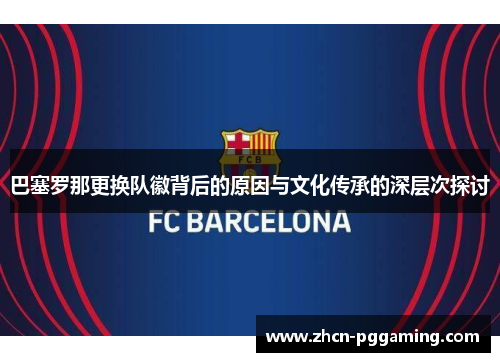 巴塞罗那更换队徽背后的原因与文化传承的深层次探讨