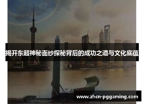 揭开东超神秘面纱探秘背后的成功之道与文化底蕴