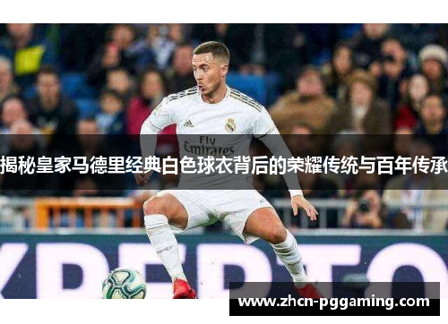 揭秘皇家马德里经典白色球衣背后的荣耀传统与百年传承
