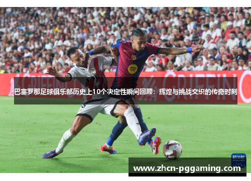 巴塞罗那足球俱乐部历史上10个决定性瞬间回顾：辉煌与挑战交织的传奇时刻