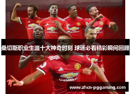 桑切斯职业生涯十大神奇时刻 球迷必看精彩瞬间回顾