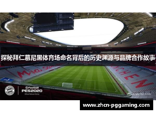 探秘拜仁慕尼黑体育场命名背后的历史渊源与品牌合作故事 探秘拜仁慕尼黑体育场命名背后的历史渊源与品牌合作故事