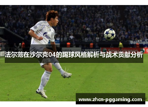 法尔范在沙尔克04的踢球风格解析与战术贡献分析