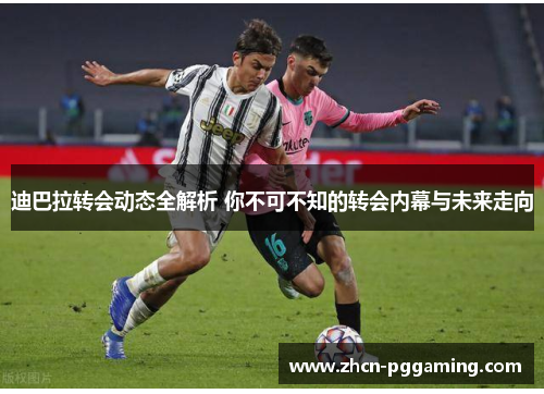 迪巴拉转会动态全解析 你不可不知的转会内幕与未来走向