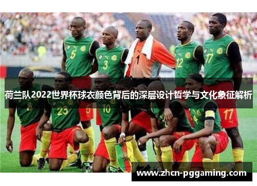 荷兰队2022世界杯球衣颜色背后的深层设计哲学与文化象征解析