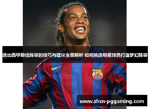 选出西甲最佳阵容的技巧与建议全面解析 如何挑选明星球员打造梦幻阵容 选出西甲最佳阵容的技巧与建议全面解析 如何挑选明星球员打造梦幻阵容