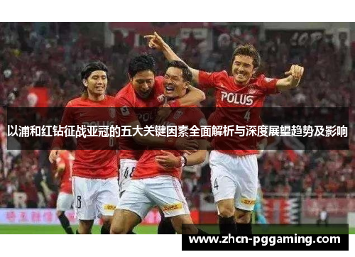 以浦和红钻征战亚冠的五大关键因素全面解析与深度展望趋势及影响 以浦和红钻征战亚冠的五大关键因素全面解析与深度展望趋势及影响