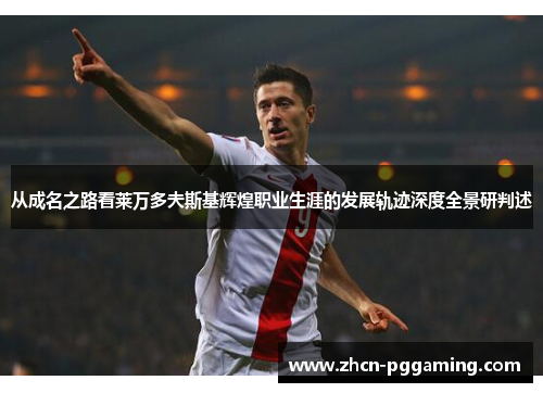 从成名之路看莱万多夫斯基辉煌职业生涯的发展轨迹深度全景研判述 从成名之路看莱万多夫斯基辉煌职业生涯的发展轨迹深度全景研判述