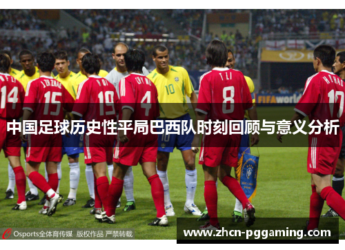 中国足球历史性平局巴西队时刻回顾与意义分析 中国足球历史性平局巴西队时刻回顾与意义分析