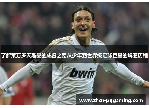 了解莱万多夫斯基的成名之路从少年到世界级足球巨星的蜕变历程