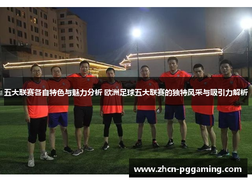 五大联赛各自特色与魅力分析 欧洲足球五大联赛的独特风采与吸引力解析 五大联赛各自特色与魅力分析 欧洲足球五大联赛的独特风采与吸引力解析