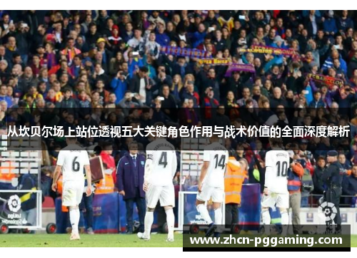 从坎贝尔场上站位透视五大关键角色作用与战术价值的全面深度解析