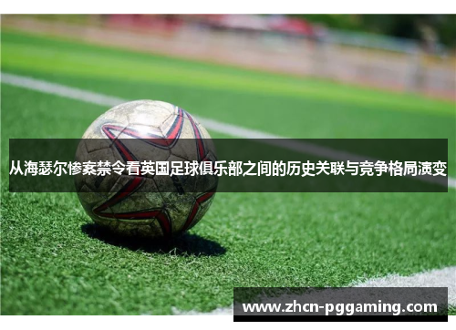 从海瑟尔惨案禁令看英国足球俱乐部之间的历史关联与竞争格局演变