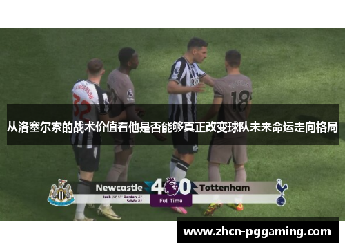 从洛塞尔索的战术价值看他是否能够真正改变球队未来命运走向格局 从洛塞尔索的战术价值看他是否能够真正改变球队未来命运走向格局