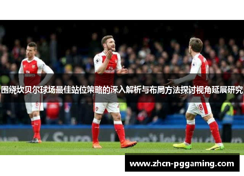 围绕坎贝尔球场最佳站位策略的深入解析与布局方法探讨视角延展研究