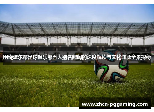 围绕波尔蒂足球俱乐部五大别名趣闻的深度解读与文化渊源全景探秘