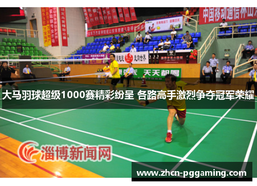 大马羽球超级1000赛精彩纷呈 各路高手激烈争夺冠军荣耀