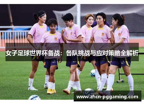 女子足球世界杯备战:各队挑战与应对策略全解析 女子足球世界杯备战:各队挑战与应对策略全解析