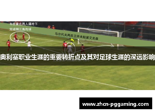 奥利塞职业生涯的重要转折点及其对足球生涯的深远影响