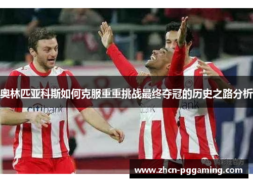 奥林匹亚科斯如何克服重重挑战最终夺冠的历史之路分析